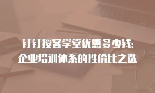 钉钉授客学堂优惠多少钱：企业培训体系的性价比之选