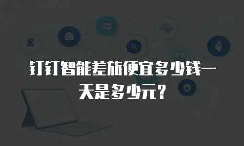钉钉智能差旅便宜多少钱一天是多少元？
