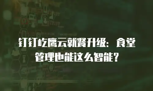 钉钉屹鹰云就餐升级：食堂管理也能这么智能？