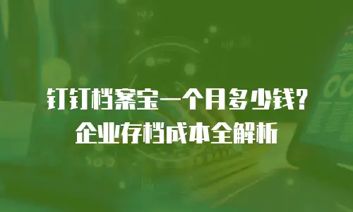 钉钉档案宝一个月多少钱？企业存档成本全解析
