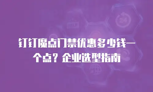 钉钉魔点门禁优惠多少钱一个点？企业选型指南