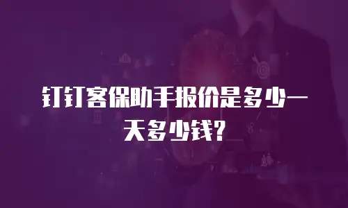 钉钉客保助手报价是多少一天多少钱？