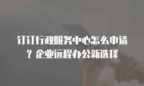 钉钉行政服务中心怎么申请？企业远程办公新选择