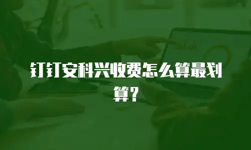 钉钉安科兴收费怎么算最划算？