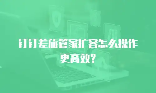 钉钉差旅管家扩容怎么操作更高效？
