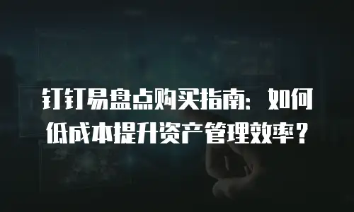 钉钉易盘点购买指南：如何低成本提升资产管理效率？