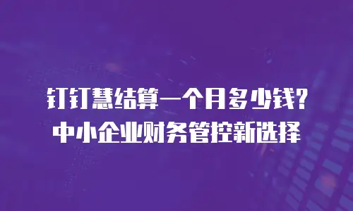 钉钉慧结算一个月多少钱？中小企业财务管控新选择