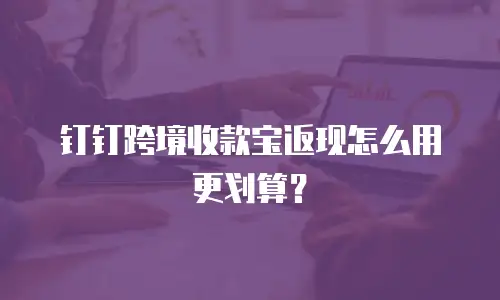 钉钉跨境收款宝返现怎么用更划算？