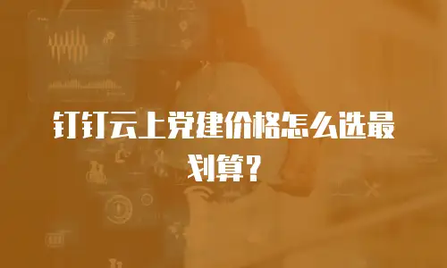 钉钉云上党建价格怎么选最划算？
