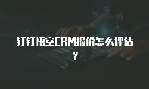 钉钉悟空CRM报价怎么评估？