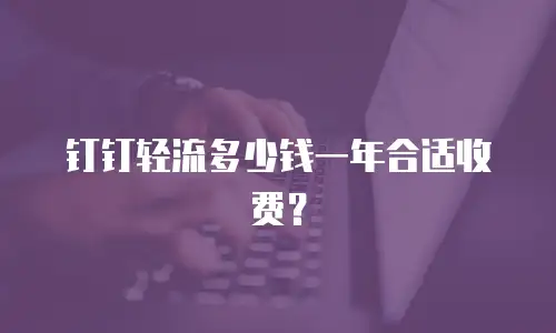 钉钉轻流多少钱一年合适收费？