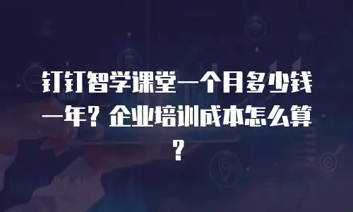 钉钉智学课堂一个月多少钱一年？企业培训成本怎么算？