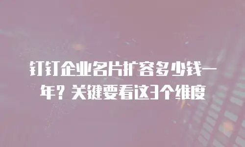 钉钉企业名片扩容多少钱一年？关键要看这3个维度