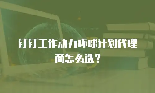 钉钉工作动力环球计划代理商怎么选？