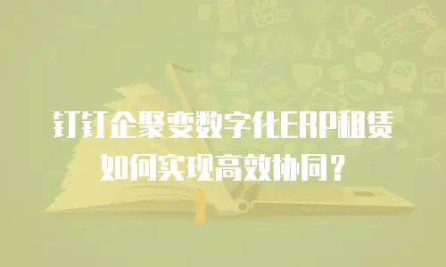 钉钉企聚变数字化ERP租赁如何实现高效协同？