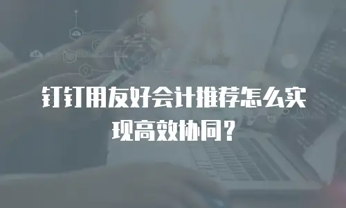 钉钉用友好会计推荐怎么实现高效协同？