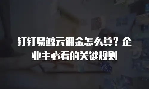 钉钉易鲸云佣金怎么算？企业主必看的关键规则