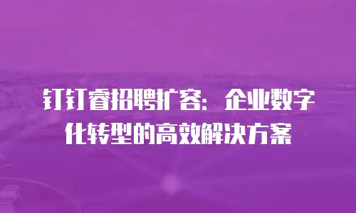 钉钉睿招聘扩容：企业数字化转型的高效解决方案