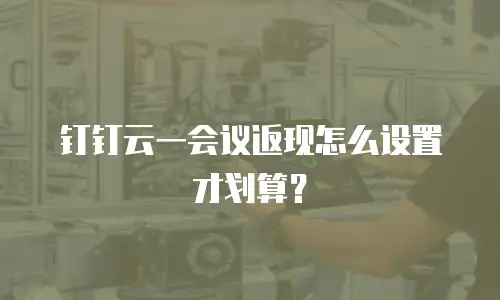 钉钉云一会议返现怎么设置才划算？