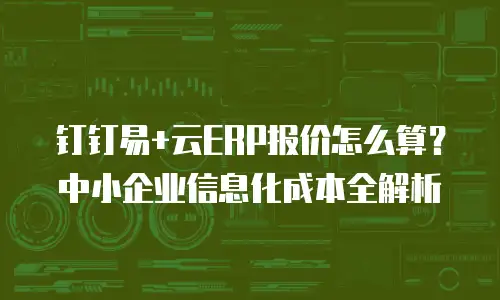 钉钉易+云ERP报价怎么算？中小企业信息化成本全解析