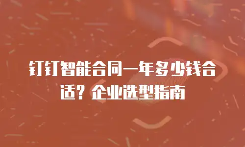 钉钉智能合同一年多少钱合适？企业选型指南