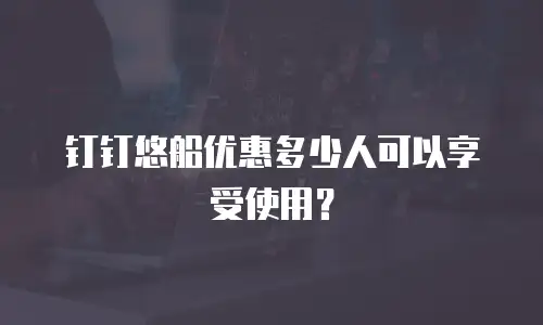 钉钉悠船优惠多少人可以享受使用？