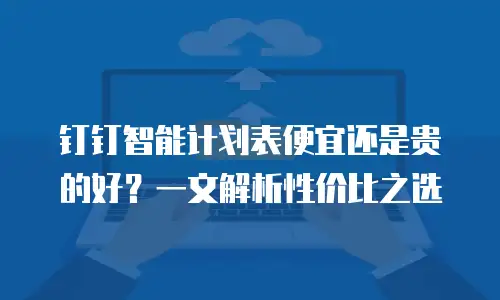 钉钉智能计划表便宜还是贵的好？一文解析性价比之选