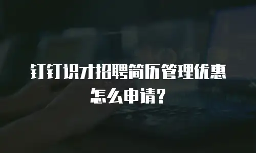 钉钉识才招聘简历管理优惠怎么申请？