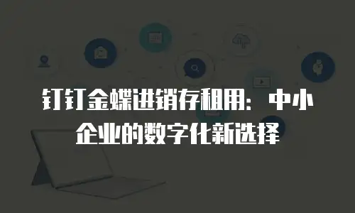 钉钉金蝶进销存租用：中小企业的数字化新选择