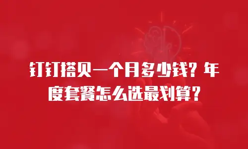 钉钉搭贝一个月多少钱？年度套餐怎么选最划算？