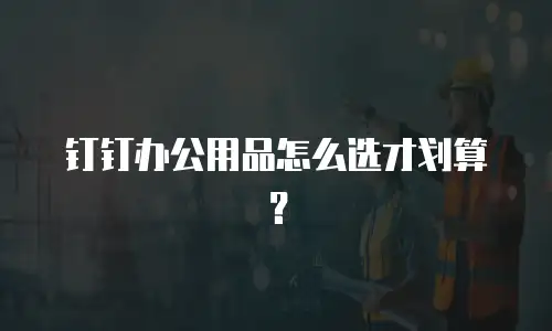 钉钉办公用品怎么选才划算？