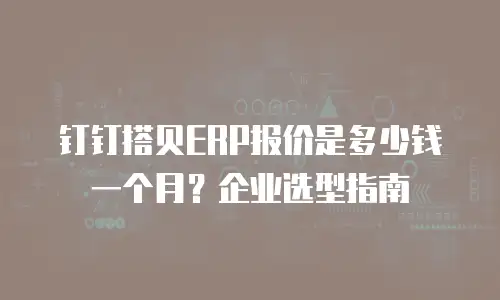 钉钉搭贝ERP报价是多少钱一个月？企业选型指南
