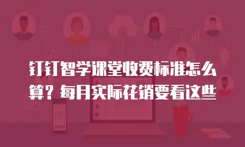 钉钉智学课堂收费标准怎么算？每月实际花销要看这些