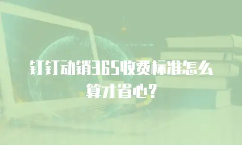 钉钉动销365收费标准怎么算才省心？