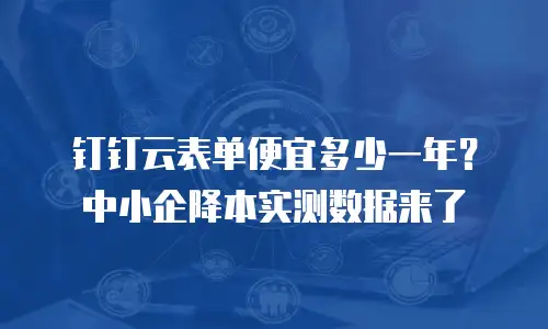 钉钉云表单便宜多少一年？中小企降本实测数据来了