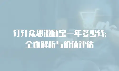 钉钉众恩激励宝一年多少钱：全面解析与价值评估
