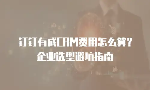 钉钉有成CRM费用怎么算？企业选型避坑指南