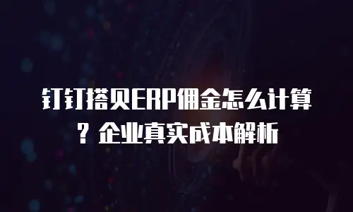 钉钉搭贝ERP佣金怎么计算？企业真实成本解析