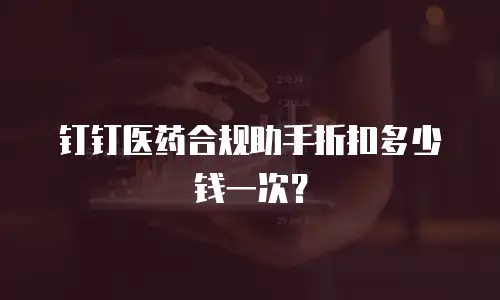 钉钉医药合规助手折扣多少钱一次？