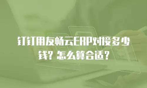 钉钉用友畅云ERP对接多少钱？怎么算合适？