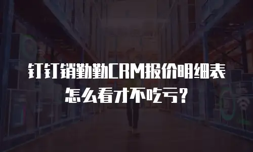 钉钉销勤勤CRM报价明细表怎么看才不吃亏？
