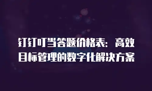 钉钉叮当答题价格表：高效目标管理的数字化解决方案