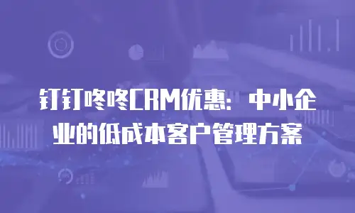 钉钉咚咚CRM优惠：中小企业的低成本客户管理方案