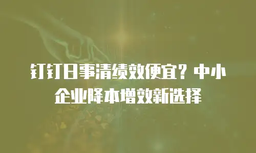钉钉日事清绩效便宜？中小企业降本增效新选择
