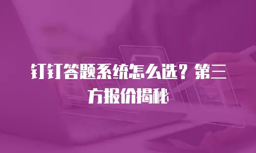 钉钉答题系统怎么选？第三方报价揭秘