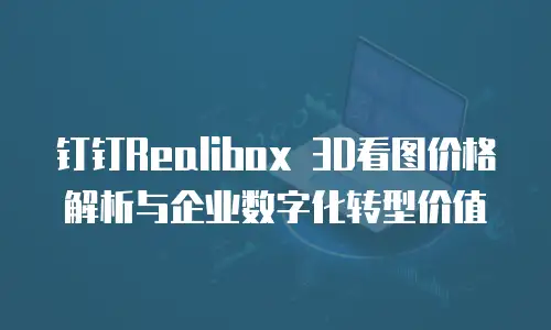 钉钉Realibox 3D看图价格解析与企业数字化转型价值