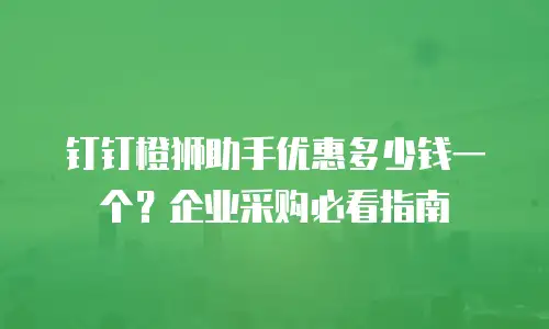 钉钉橙狮助手优惠多少钱一个？企业采购必看指南