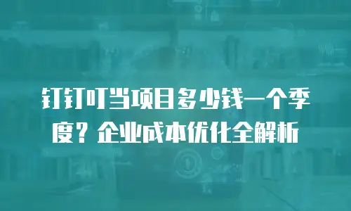 钉钉叮当项目多少钱一个季度？企业成本优化全解析