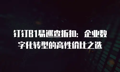 钉钉B1易巡查折扣：企业数字化转型的高性价比之选