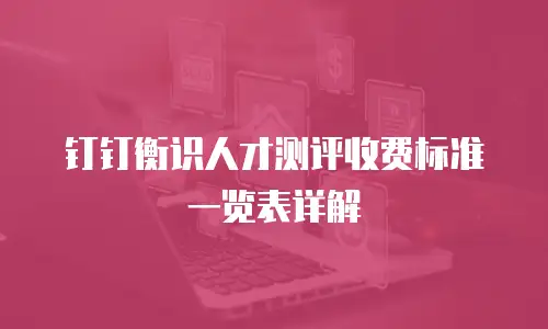钉钉衡识人才测评收费标准一览表详解